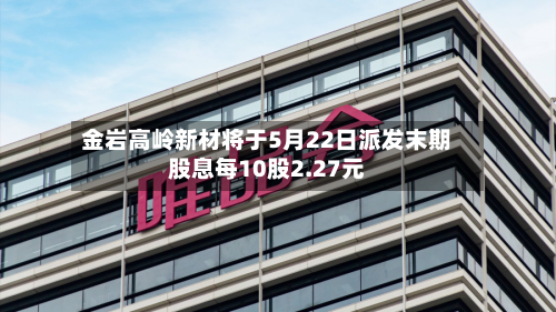 金岩高岭新材将于5月22日派发末期股息每10股2.27元