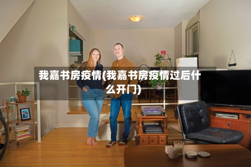 我嘉书房疫情(我嘉书房疫情过后什么开门)