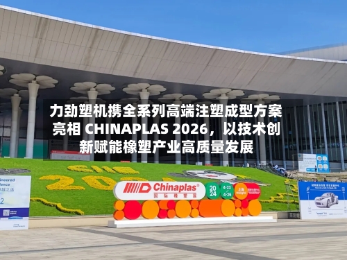 力劲塑机携全系列高端注塑成型方案亮相 CHINAPLAS 2026，以技术创新赋能橡塑产业高质量发展