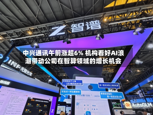 中兴通讯午前涨超6% 机构看好AI浪潮带动公司在智算领域的增长机会-第2张图片