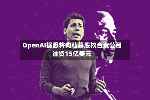 OpenAI据悉将向私募股权合资公司注资15亿美元