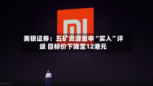 美银证券：五矿资源重申“买入”评级 目标价下降至12港元-第2张图片