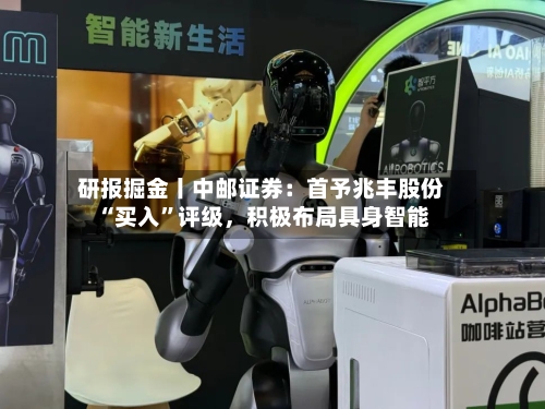 研报掘金丨中邮证券：首予兆丰股份“买入”评级，积极布局具身智能