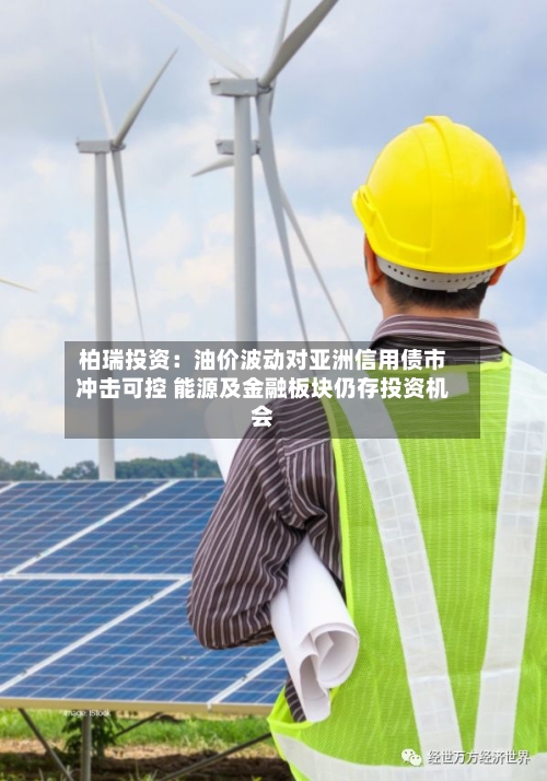 柏瑞投资：油价波动对亚洲信用债市冲击可控 能源及金融板块仍存投资机会-第3张图片