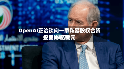 OpenAI正洽谈向一家私募股权合资企业比较高投资15亿美元