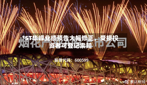 *ST华嵘业绩预告大幅修正，受损投资者可登记索赔-第2张图片