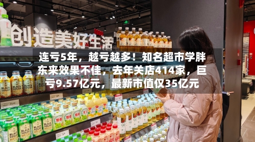 连亏5年，越亏越多！知名超市学胖东来效果不佳，去年关店414家	，巨亏9.57亿元，最新市值仅35亿元-第2张图片