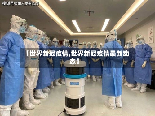 【世界新冠疫情,世界新冠疫情最新动态】