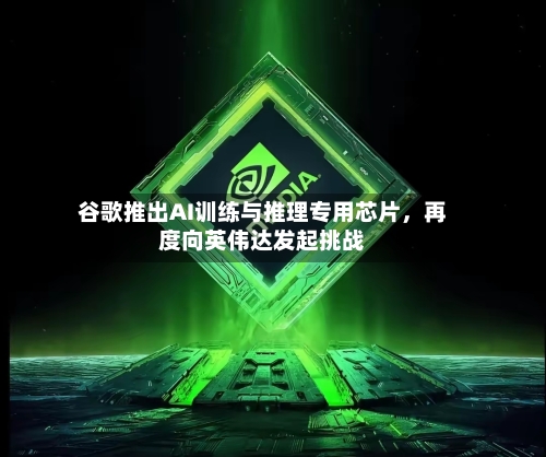 谷歌推出AI训练与推理专用芯片	，再度向英伟达发起挑战-第2张图片