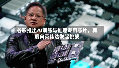 谷歌推出AI训练与推理专用芯片，再度向英伟达发起挑战-第3张图片