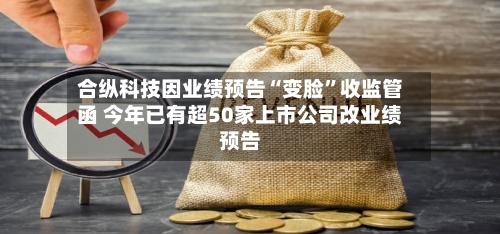 合纵科技因业绩预告“变脸	”收监管函 今年已有超50家上市公司改业绩预告-第2张图片