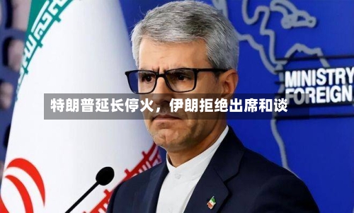 特朗普延长停火，伊朗拒绝出席和谈-第2张图片