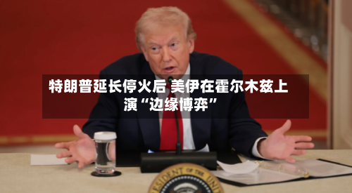 特朗普延长停火后 美伊在霍尔木兹上演“边缘博弈	”-第2张图片