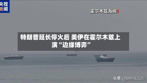 特朗普延长停火后 美伊在霍尔木兹上演“边缘博弈”-第3张图片