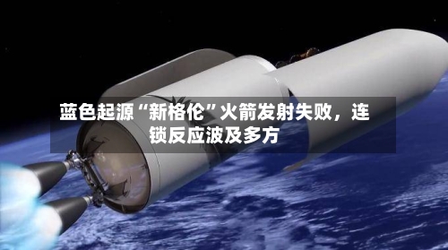 蓝色起源“新格伦”火箭发射失败	，连锁反应波及多方-第2张图片