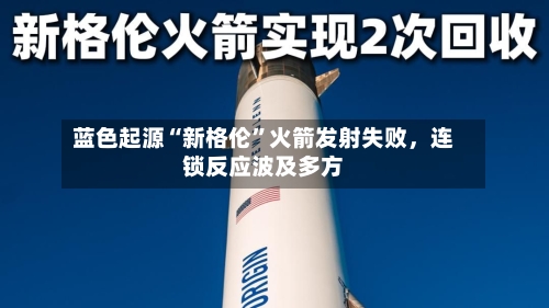 蓝色起源“新格伦”火箭发射失败，连锁反应波及多方-第3张图片