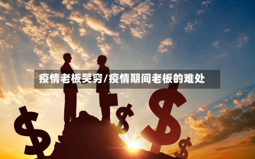 疫情老板哭穷/疫情期间老板的难处