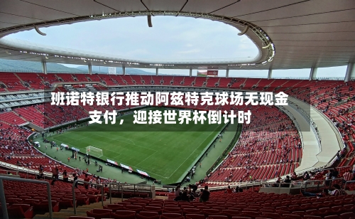班诺特银行推动阿兹特克球场无现金支付	，迎接世界杯倒计时-第2张图片