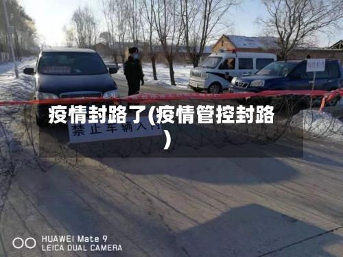 疫情封路了(疫情管控封路)