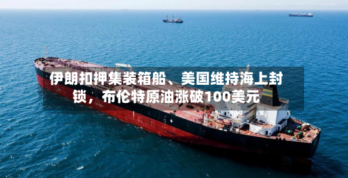 伊朗扣押集装箱船、美国维持海上封锁，布伦特原油涨破100美元