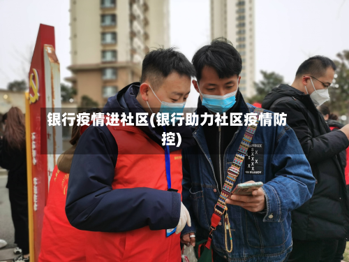 银行疫情进社区(银行助力社区疫情防控)
