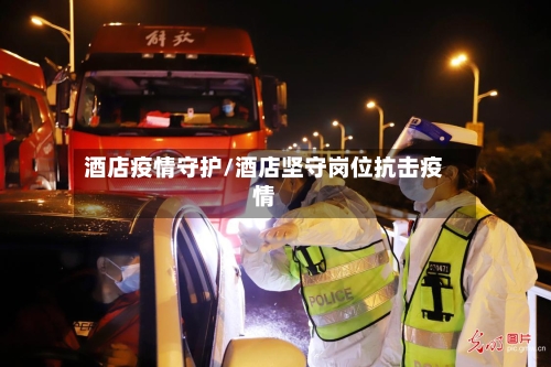 酒店疫情守护/酒店坚守岗位抗击疫情