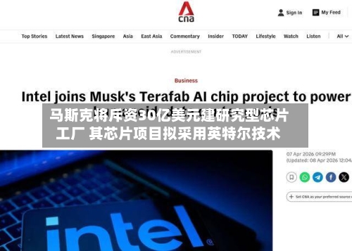 马斯克将斥资30亿美元建研究型芯片工厂 其芯片项目拟采用英特尔技术