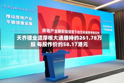 天齐锂业遭摩根大通增持约251.78万股 每股作价约58.17港元