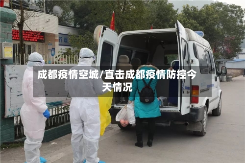 成都疫情空城/直击成都疫情防控今天情况