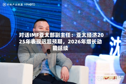 对话IMF亚太部副主任：亚太经济2025年表现远超预期	，2026年增长动能延续-第2张图片