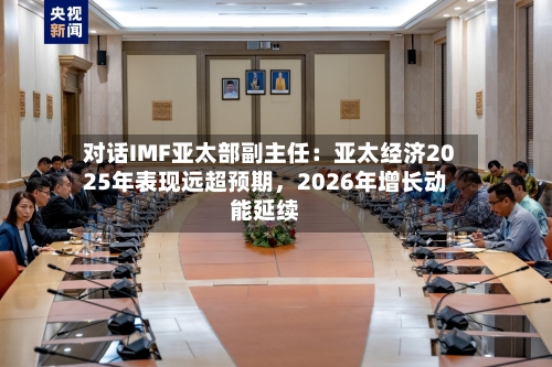 对话IMF亚太部副主任：亚太经济2025年表现远超预期，2026年增长动能延续-第3张图片