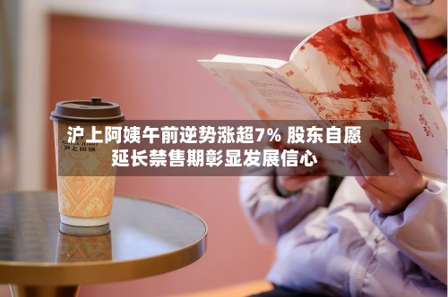 沪上阿姨午前逆势涨超7% 股东自愿延长禁售期彰显发展信心-第3张图片