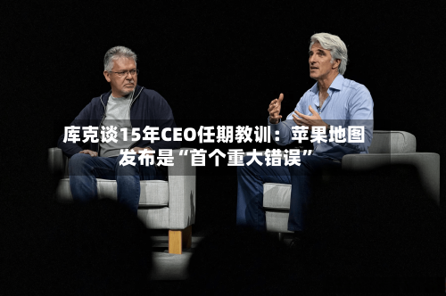 库克谈15年CEO任期教训：苹果地图发布是“首个重大错误”