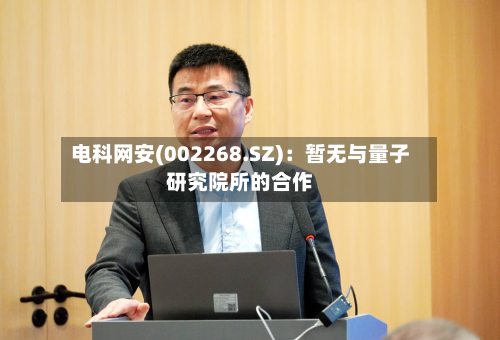 电科网安(002268.SZ)：暂无与量子研究院所的合作