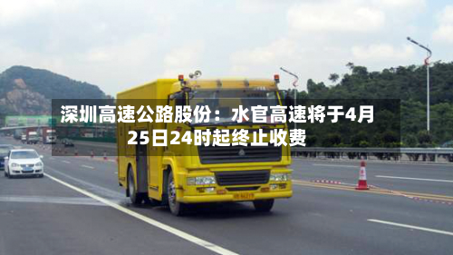 深圳高速公路股份：水官高速将于4月25日24时起终止收费-第3张图片