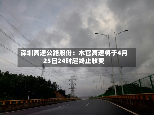 深圳高速公路股份：水官高速将于4月25日24时起终止收费