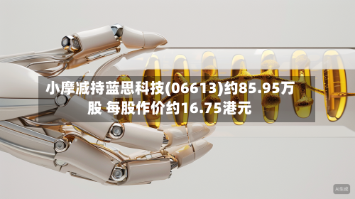 小摩减持蓝思科技(06613)约85.95万股 每股作价约16.75港元
