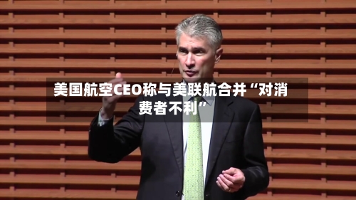 美国航空CEO称与美联航合并“对消费者不利”-第2张图片