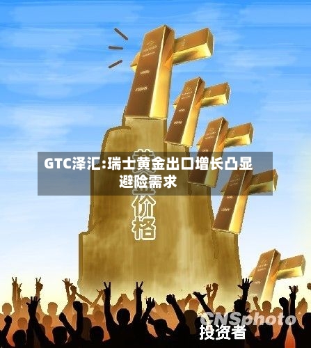 GTC泽汇:瑞士黄金出口增长凸显避险需求-第3张图片
