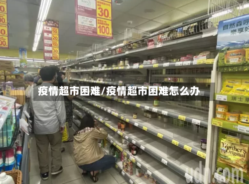疫情超市困难/疫情超市困难怎么办