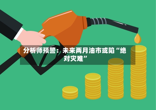 分析师预警：未来两月油市或陷“绝对灾难	”-第2张图片