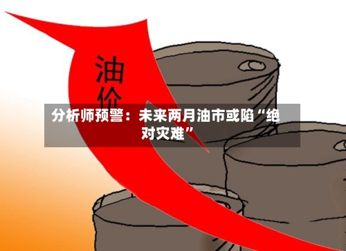 分析师预警：未来两月油市或陷“绝对灾难”