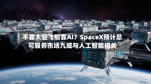 不靠太空飞船靠AI？SpaceX预计总可服务市场九成与人工智能相关-第2张图片
