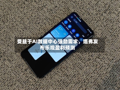 受益于AI数据中心强劲需求，道弗发布乐观盈利预测