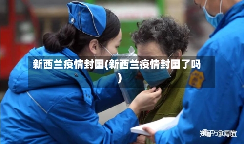 新西兰疫情封国(新西兰疫情封国了吗)-第2张图片