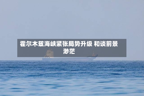 霍尔木兹海峡紧张局势升级 和谈前景渺茫-第2张图片