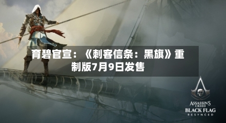 育碧官宣：《刺客信条：黑旗》重制版7月9日发售-第3张图片