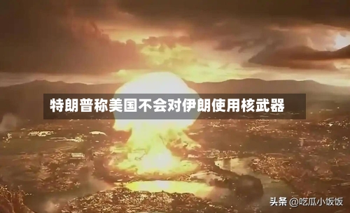 特朗普称美国不会对伊朗使用核武器-第2张图片