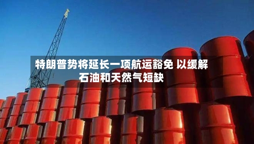 特朗普势将延长一项航运豁免 以缓解石油和天然气短缺-第2张图片