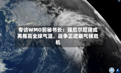 专访WMO前秘书长：强厄尔尼诺或再推高全球气温，战争正遮蔽气候危机-第3张图片